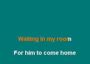 Waiting in my room

For him to come home