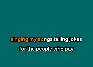 singing my songs telling jokes

forthe people who pay