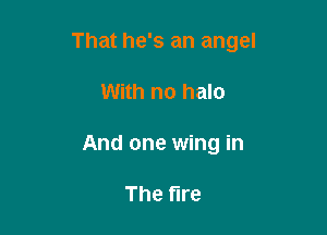 That he's an angel

With no halo
And one wing in

The fire