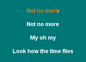 Not no more

Not no more

My oh my

Look how the time flies