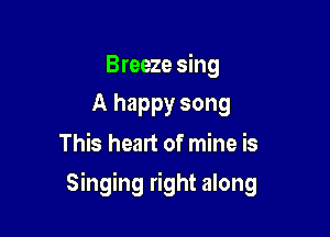 Breeze sing
A happy song

This heart of mine is

Singing right along