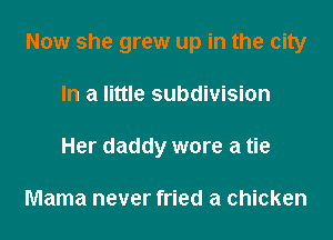 Now she grew up in the city
In a little subdivision
Her daddy wore a tie

Mama never fried a chicken