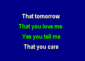 That tomorrow
That you love me

Yes you tell me

That you care