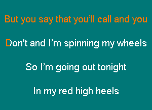 But you say that youWI call and you
Don't and Pm spinning my wheels
So Pm going out tonight

In my red high heels