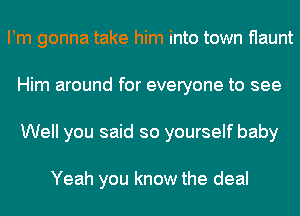 Pm gonna take him into town flaunt
Him around for everyone to see
Well you said so yourself baby

Yeah you know the deal