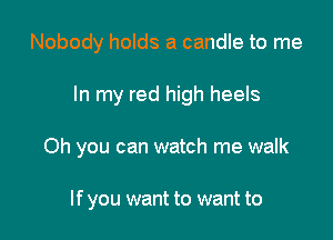 Nobody holds a candle to me

In my red high heels

Oh you can watch me walk

If you want to want to