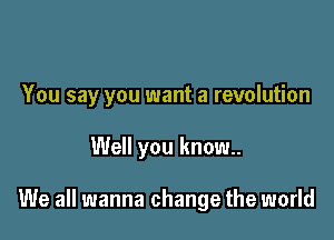 You say you want a revolution

Well you know.

We all wanna change the world