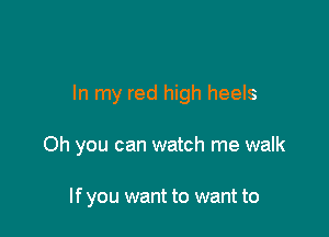 In my red high heels

Oh you can watch me walk

If you want to want to