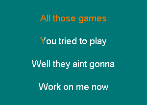 All those games

You tried to play

Well they aint gonna

Work on me now