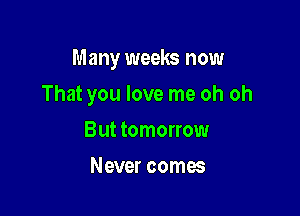 Many weeks now

That you love me oh oh
But tomorrow
Never comes