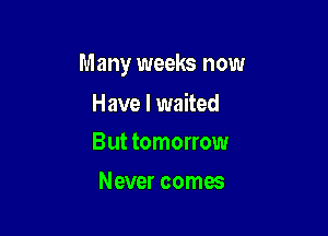 Many weeks now

Have I waited
But tomorrow

Never comes