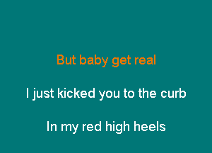 But baby get real

ljust kicked you to the curb

In my red high heels