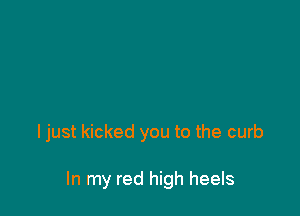 ljust kicked you to the curb

In my red high heels