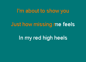 I'm about to show you

Just how missing me feels

In my red high heels