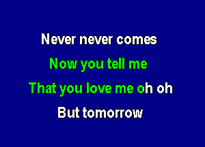 Never never comes

Now you tell me

That you love me oh oh
But tomorrow