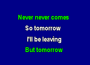 Never never comes
So tomorrow

I'll be leaving

But tomorrow
