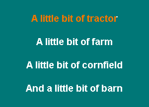 A little bit of tractor
A little bit of farm

A little bit of cornfield

And a little bit of barn