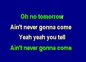 Oh no tomorrow

Ain't never gonna come
Yeah yeah you tell

Ain't never gonna come