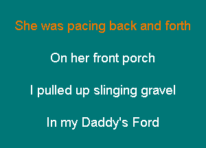She was pacing back and forth

On her front porch

I pulled up slinging gravel

In my Daddy's Ford