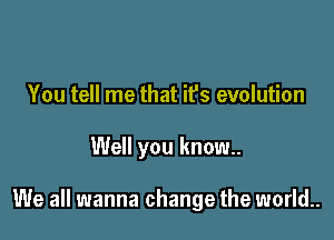 You tell me that it's evolution

Well you know.

We all wanna change the world..