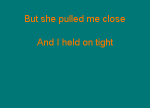 But she pulled me close

And I held on tight