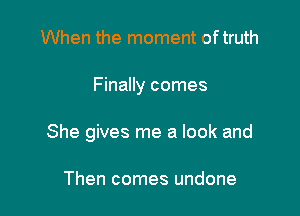 When the moment oftruth

Finally comes

She gives me a look and

Then comes undone