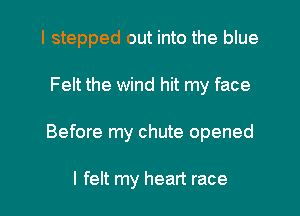 I stepped out into the blue

Felt the wind hit my face

Before my chute opened

I felt my heart race