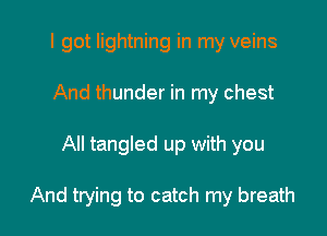 I got lightning in my veins
And thunder in my chest

All tangled up with you

And trying to catch my breath