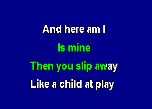 And here am I

Is mine
Then you slip away

Like a child at play