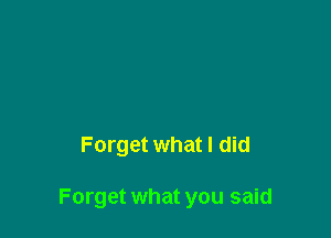 Forget what I did

Forget what you said