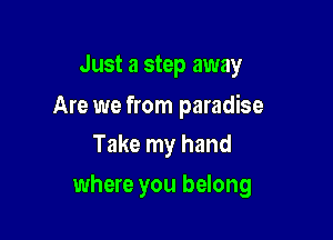 Just a step away

Are we from paradise
Take my hand

where you belong