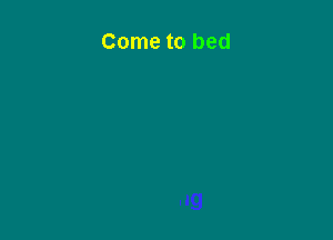 Come to bed