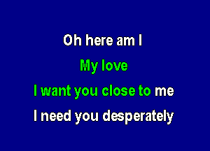 0h here am I
My love
lwant you close to me

I need you desperater