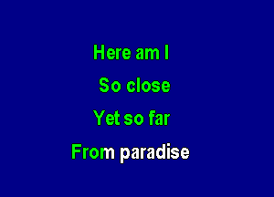 Here am I
So close
Yet so far

From paradise