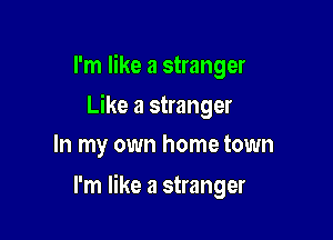 I'm like a stranger
Like a stranger
In my own home town

I'm like a stranger