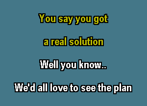 You say you got
a real solution

Well you know.

We'd all love to see the plan