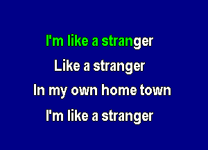 I'm like a stranger
Like a stranger
In my own home town

I'm like a stranger
