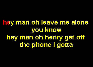 hey man oh leave me alone
you know

hey man oh henry get off
the phone I gotta