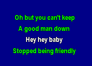 Oh but you can't keep
A good man down
Hey hey baby

Stopped being friendly