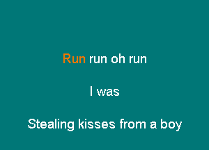 Run run oh run

I was

Stealing kisses from a boy