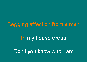 Begging affection from a man

In my house dress

Don't you know who I am