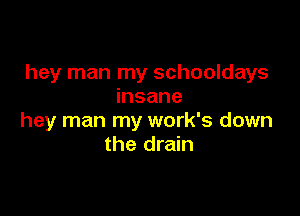 hey man my schooldays
insane

hey man my work's down
the drain