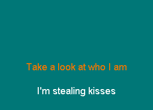Take a look at who I am

I'm stealing kisses