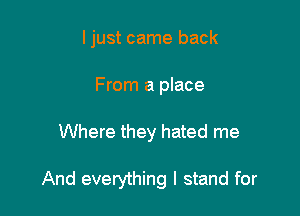 ljust came back

From a place
Where they hated me

And everything I stand for