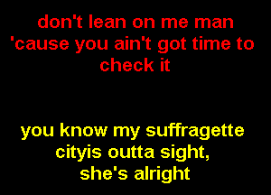 don't lean on me man
'cause you ain't got time to
check it

you know my suffragette
cityis outta sight,
she's alright