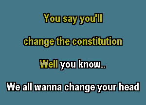 You say you'll
change the constitution

Well you know.

We all wanna change your head