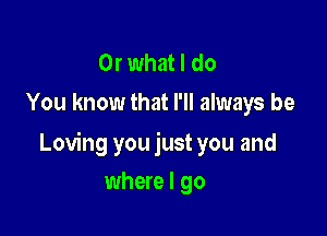 Or what I do
You know that I'll always be

Loving you just you and

where I go