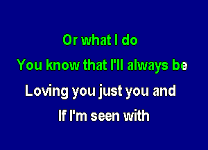 Or what I do
You know that I'll always be

Loving you just you and

If I'm seen with