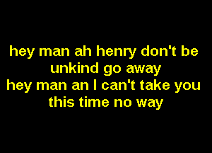 hey man ah henry don't be
unkind go away

hey man an I can't take you
this time no way