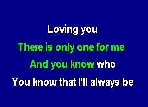 Loving you

There is only one for me

And you know who
You know that I'll always be
